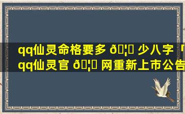 qq仙灵命格要多 🦅 少八字「qq仙灵官 🦅 网重新上市公告」